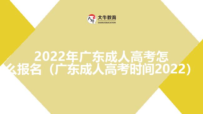 202广东成人高考怎么报名（广东成人高考时间2022）