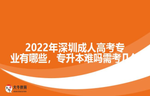 2022年深圳成人高考专业有哪些，专升本难吗需考几年