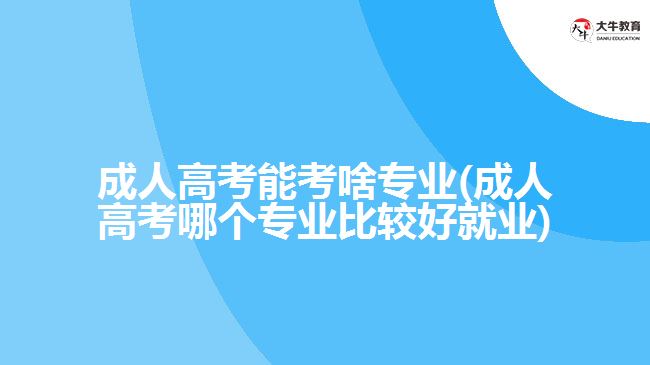 成人高考能考啥专业(成人高考哪个专业比较好就业)