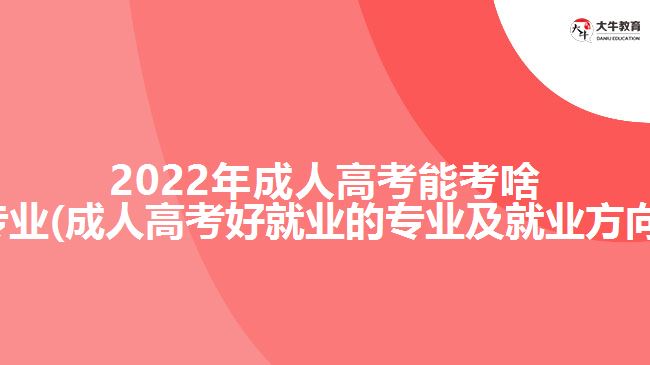 202成人高考能考啥专业(成人高考好就业的专业及就业方向)