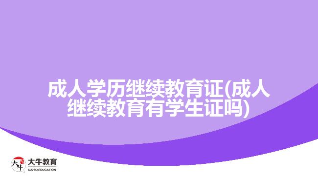 成人学历继续教育证(成人继续教育有学生证吗)