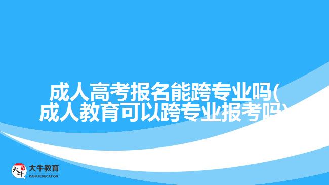 成人高考报名能跨专业吗(成人教育可以跨专业报考吗)