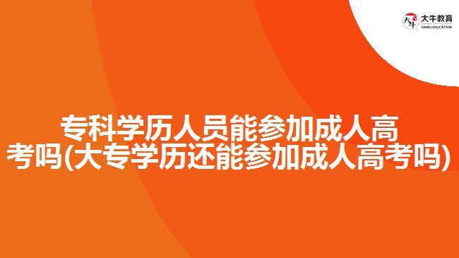 专科学历能参加成人高考吗(大专学历还能参加成人高考吗)