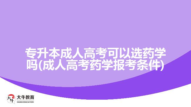 专升本成人高考可以选药学吗(成人高考药学报考条件)