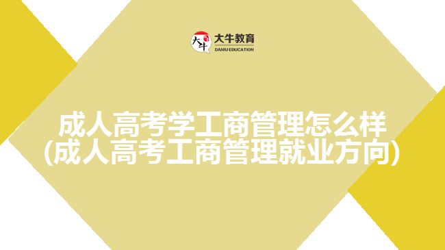 成人高考学工商管理怎么样(成人高考工商管理就业方向)