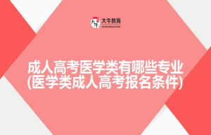 成人高考医学类有哪些专业(医学类成人高考报名条件)