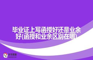 毕业证上写函授好还是业余好(函授和业余区别在哪)