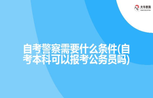 自考警察需要什么条件(自考本科可以报考公务员吗)