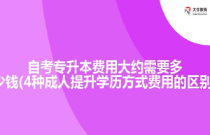 自考专升本费用大约需要(4种成人提升学历方式费用的区别)