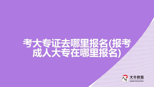 考大专证去哪里报名(报考成人大专在哪里报名)