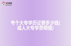 考个大专学历证要(成人大专学费明细)