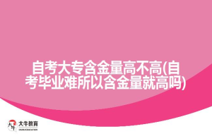 自考大专含金量高不高(自考毕业难所以含金量就高吗)