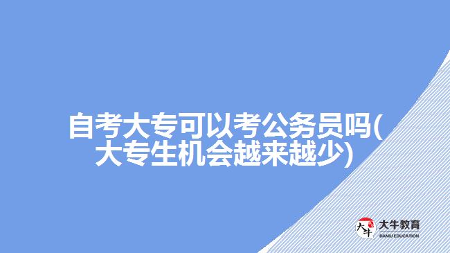 自考大专可以考公务员吗(大专生机会越来越少)