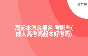 高起本怎么报名 考哪些(成人高考高起本好考吗)