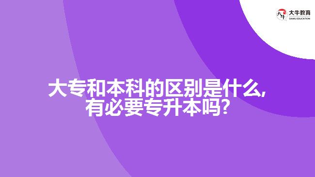 大专和本科的区别是什么,有必要专升本吗?