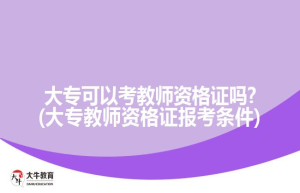 大专可以考教师资格证吗?(大专教师资格证报考条件)