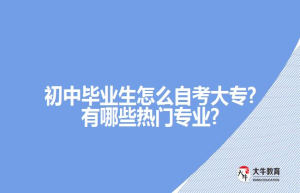 初中毕业生怎么自考大专?有哪些热门专业?