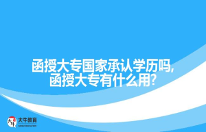 函授大专国家承认学历吗,函授大专有什么用?