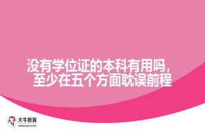 没有学位证的本科有用吗，至少在五个方面耽误前程