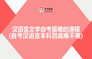 汉语言文学自考难的课程(自考汉语言本科到底难不难)