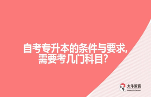 自考专升本的条件与要求,需要考几门科目？