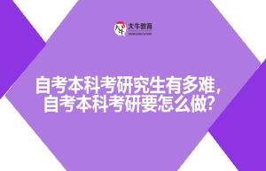 自考本科考研究生有多难，自考本科考研要怎么做？