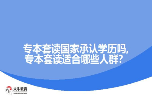 专本套读国家承认学历吗,专本套读适合哪些人群？