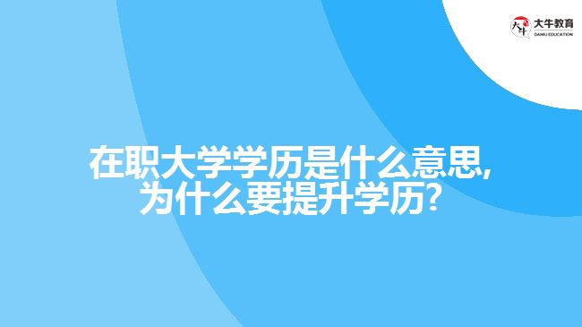 在职大学学历是什么意思,为什么要提升学历?