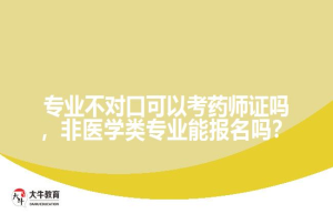专业不对口可以考药师证吗，非医学类专业能报名吗？