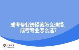 成考专业选择该怎么选择，成考专业怎么选？
