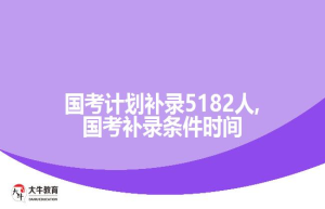 国考计划补录5182人,国考补录条件时间