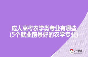 成人高考农学类专业有哪些(5个就业前景好的农学专业)
