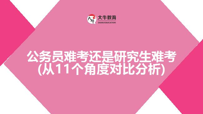 公务员难考还是研究生难考(从11个角度对比分析)