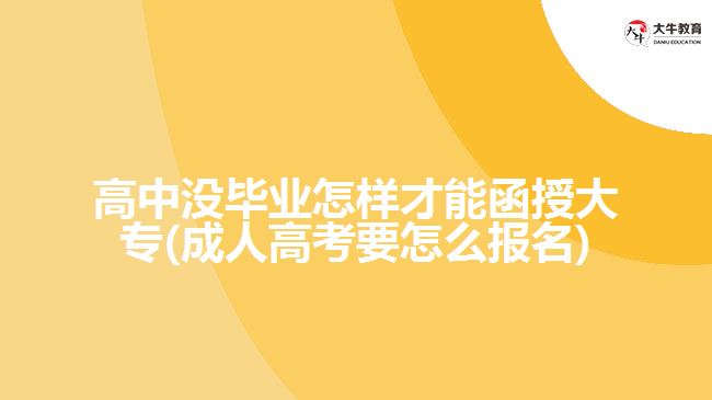 高中没毕业怎样才能函授大专(成人高考要怎么报名)