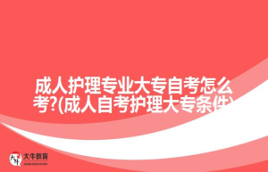 成人护理专业大专自考怎么考?(成人自考护理大专条件)