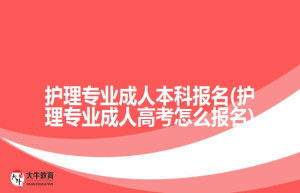 护理专业成人本科报名(护理专业成人高考怎么报名)