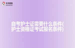 自考护士证需要什么条件(护士资格证考试报名条件)