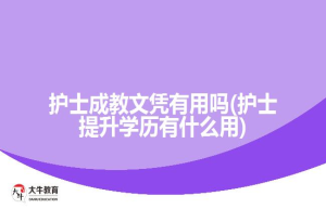护士成教文凭有用吗(护士提升学历有什么用)
