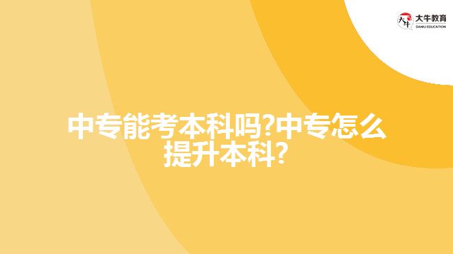 中专能考本科吗?中专怎么提升本科?