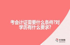 考会计证需要什么条件?对学历有什么要求?