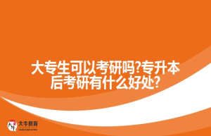 大专生可以考研吗?专升本后考研有什么好处?