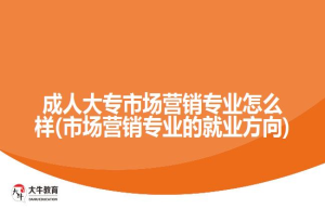 成人大专市场营销专业怎么样(市场营销专业的就业方向)