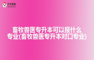 畜牧兽医专升本可以报什么专业(畜牧兽医专升本对口专业)