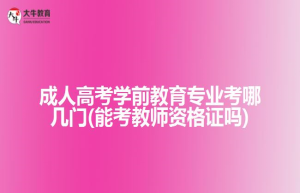 成人高考学前教育专业考哪几门(能考教师资格证吗)