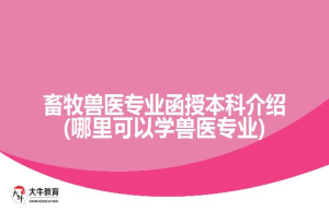 畜牧兽医专业函授本科介绍(哪里可以学兽医专业)