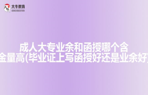 成人大专业余和函授哪个含金量高(毕业证上写函授好还是业余好)