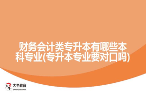 财务会计类专升本有哪些本科专业(专升本专业要对口吗)