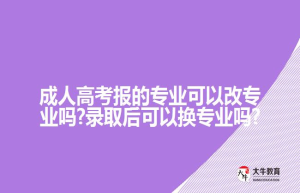 成人高考报的专业可以改专业吗?录取后可以换专业吗?