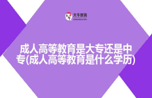 成人高等教育是大专还是中专(成人高等教育是什么学历)