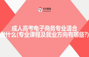 成人高考电子商务专业适合做什么(专业课程及就业方向有哪些?)